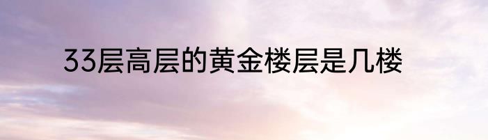 33层高层的黄金楼层是几楼