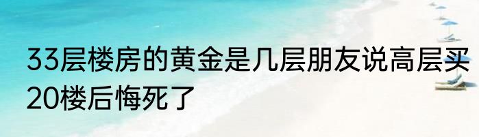 33层楼房的黄金是几层朋友说高层买20楼后悔死了