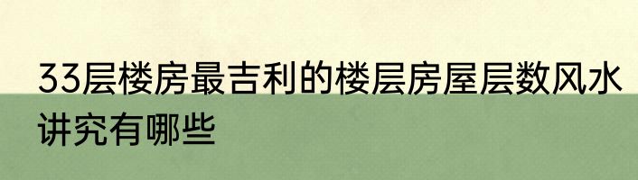 33层楼房最吉利的楼层房屋层数风水讲究有哪些