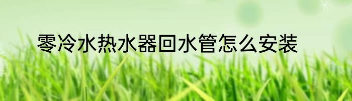 零冷水热水器回水管怎么安装