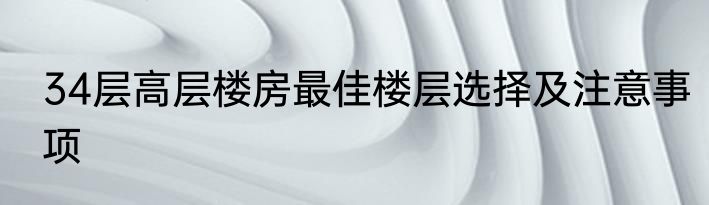 34层高层楼房最佳楼层选择及注意事项
