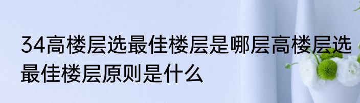 34高楼层选最佳楼层是哪层高楼层选最佳楼层原则是什么