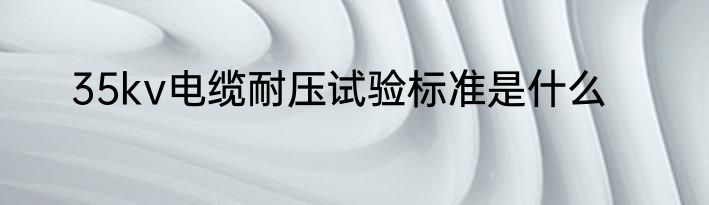 35kv电缆耐压试验标准是什么