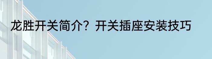 龙胜开关简介？开关插座安装技巧