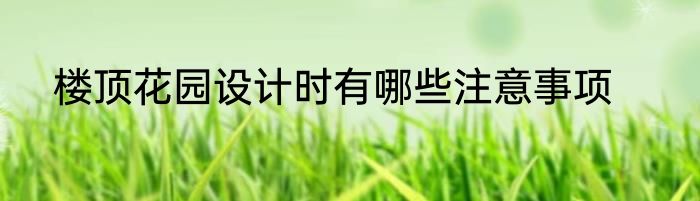 楼顶花园设计时有哪些注意事项
