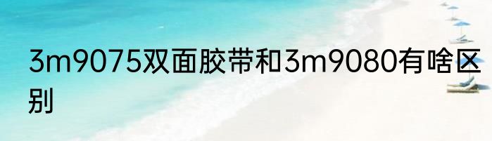 3m9075双面胶带和3m9080有啥区别