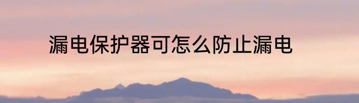 漏电保护器可怎么防止漏电