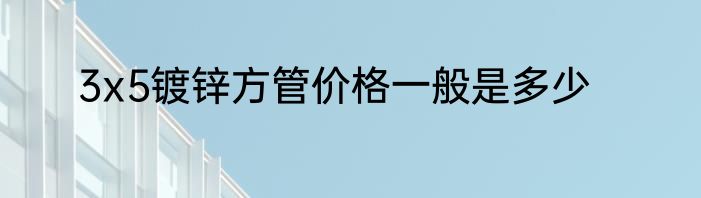 3x5镀锌方管价格一般是多少