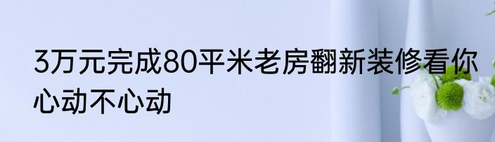 3万元完成80平米老房翻新装修看你心动不心动