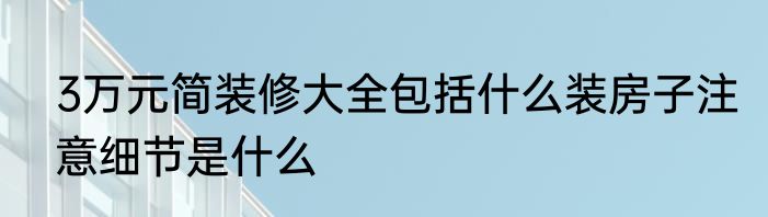 3万元简装修大全包括什么装房子注意细节是什么