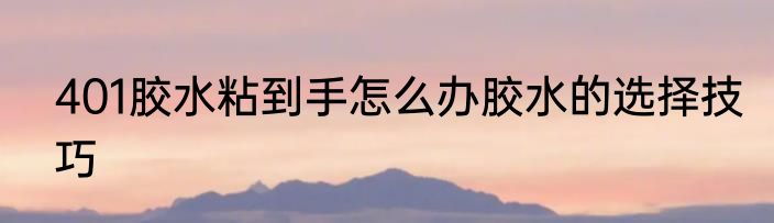 401胶水粘到手怎么办胶水的选择技巧