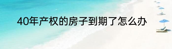 40年产权的房子到期了怎么办