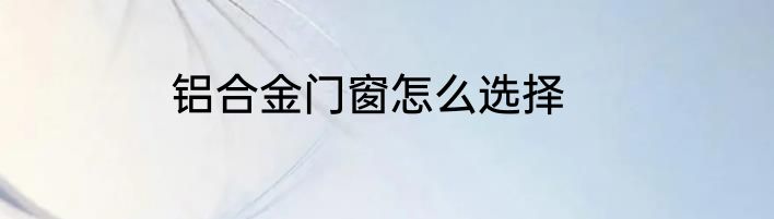 铝合金门窗怎么选择