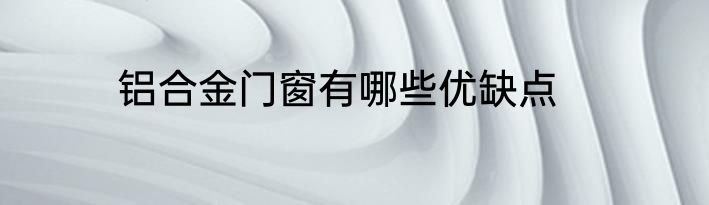 铝合金门窗有哪些优缺点