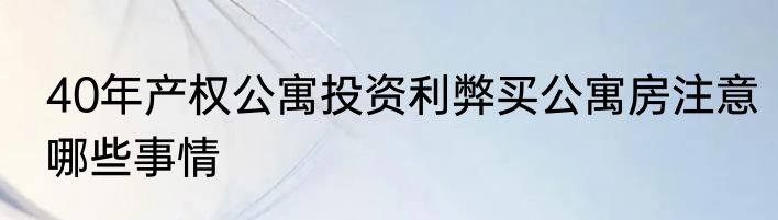 40年产权公寓投资利弊买公寓房注意哪些事情