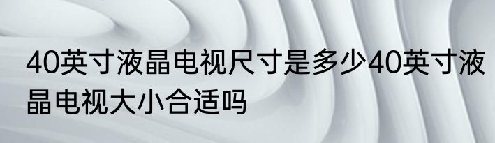 40英寸液晶电视尺寸是多少40英寸液晶电视大小合适吗