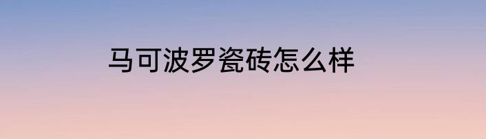 马可波罗瓷砖怎么样