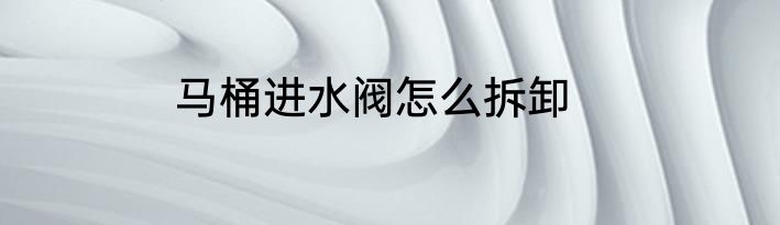 马桶进水阀怎么拆卸