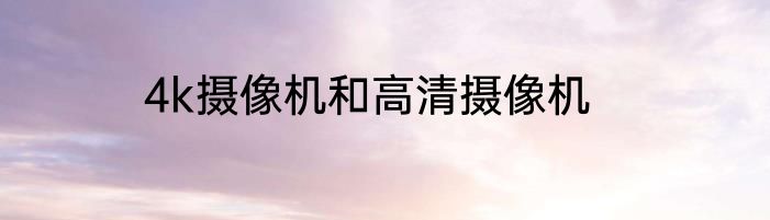 4k摄像机和高清摄像机