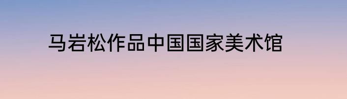 马岩松作品中国国家美术馆