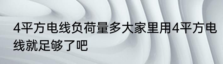 4平方电线负荷量多大家里用4平方电线就足够了吧