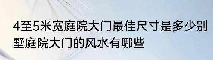 4至5米宽庭院大门最佳尺寸是多少别墅庭院大门的风水有哪些