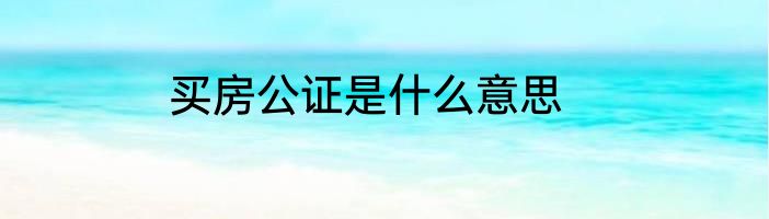 买房公证是什么意思
