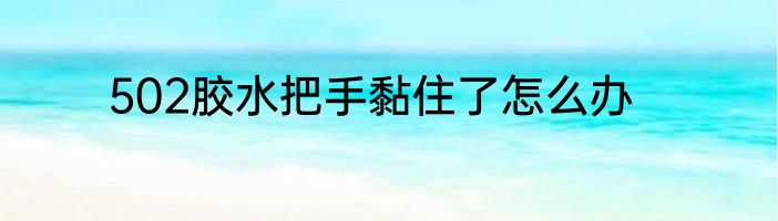 502胶水把手黏住了怎么办