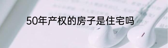 50年产权的房子是住宅吗