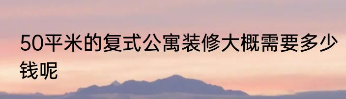 50平米的复式公寓装修大概需要多少钱呢