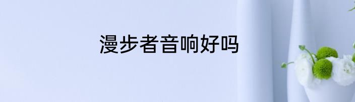 漫步者音响好吗
