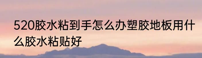 520胶水粘到手怎么办塑胶地板用什么胶水粘贴好