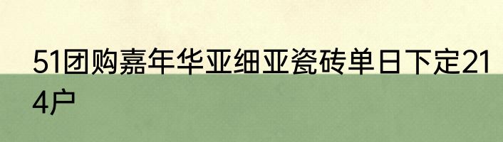 51团购嘉年华亚细亚瓷砖单日下定214户
