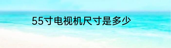 55寸电视机尺寸是多少