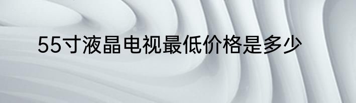 55寸液晶电视最低价格是多少
