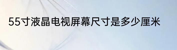 55寸液晶电视屏幕尺寸是多少厘米