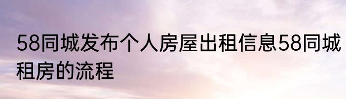 58同城发布个人房屋出租信息58同城租房的流程