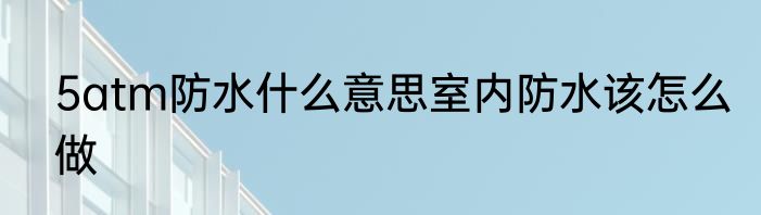 5atm防水什么意思室内防水该怎么做