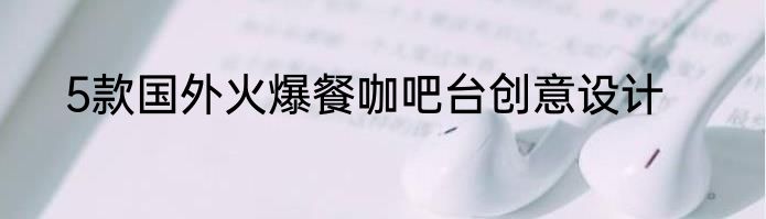 5款国外火爆餐咖吧台创意设计