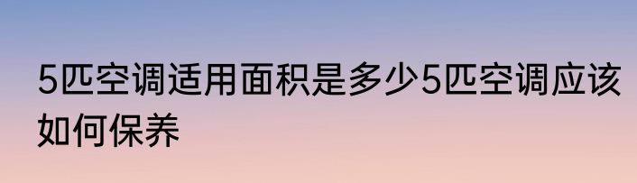 5匹空调适用面积是多少5匹空调应该如何保养