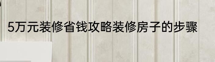 5万元装修省钱攻略装修房子的步骤