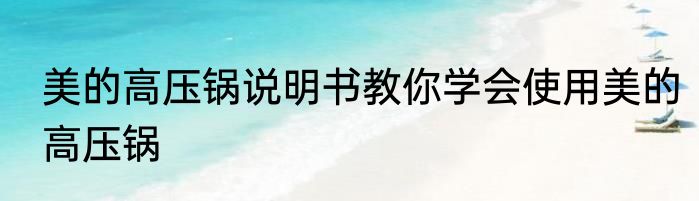 美的高压锅说明书教你学会使用美的高压锅