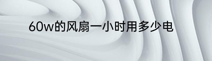 60w的风扇一小时用多少电