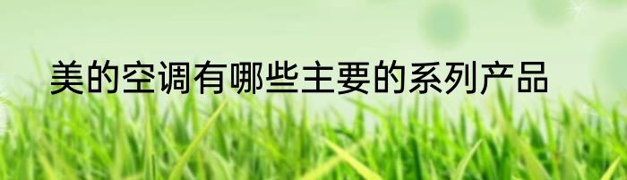 美的空调有哪些主要的系列产品