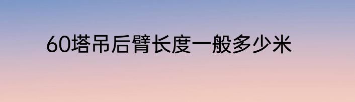 60塔吊后臂长度一般多少米
