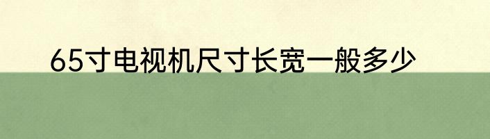 65寸电视机尺寸长宽一般多少