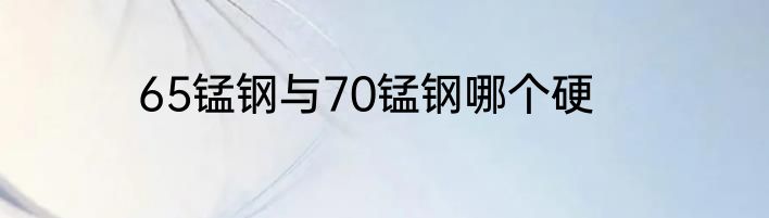 65锰钢与70锰钢哪个硬