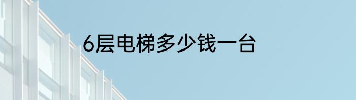 6层电梯多少钱一台