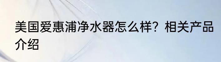 美国爱惠浦净水器怎么样?相关产品介绍