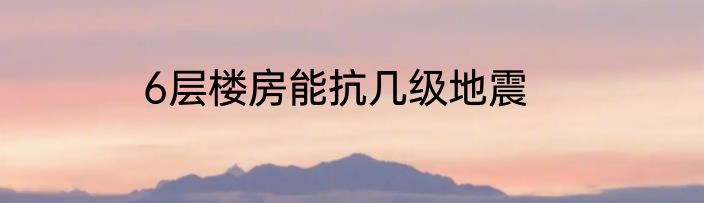 6层楼房能抗几级地震